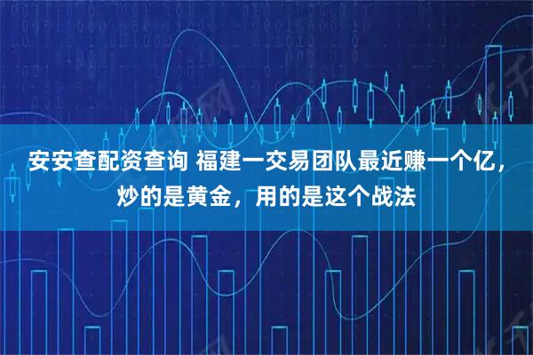 安安查配资查询 福建一交易团队最近赚一个亿，炒的是黄金，用的是这个战法