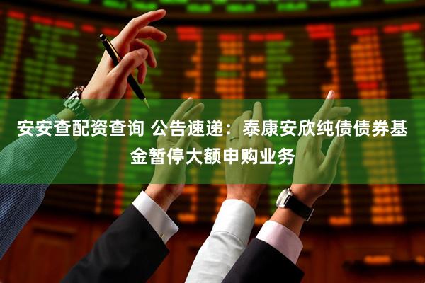 安安查配资查询 公告速递：泰康安欣纯债债券基金暂停大额申购业务