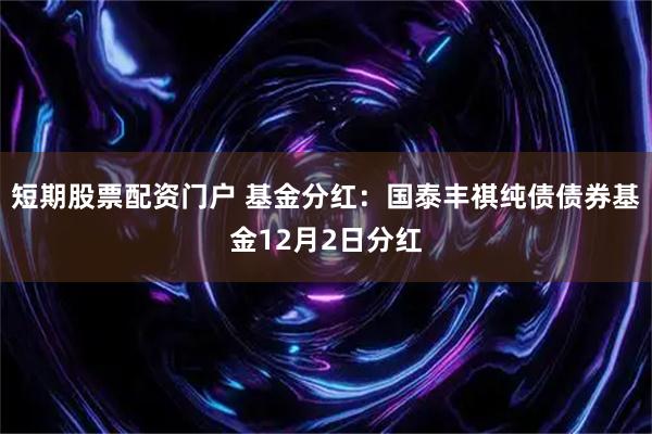 短期股票配资门户 基金分红：国泰丰祺纯债债券基金12月2日分红