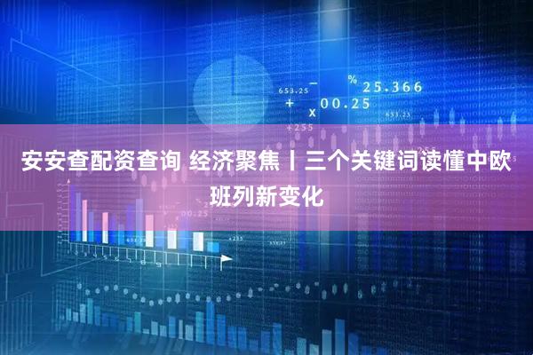 安安查配资查询 经济聚焦丨三个关键词读懂中欧班列新变化