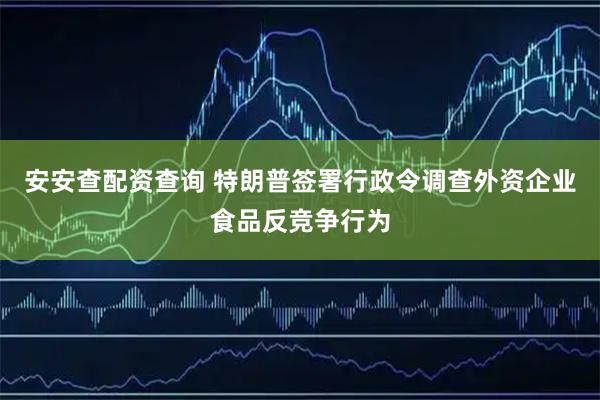 安安查配资查询 特朗普签署行政令调查外资企业食品反竞争行为