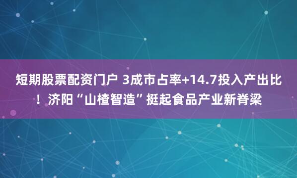 短期股票配资门户 3成市占率+14.7投入产出比！济阳“山楂智造”挺起食品产业新脊梁
