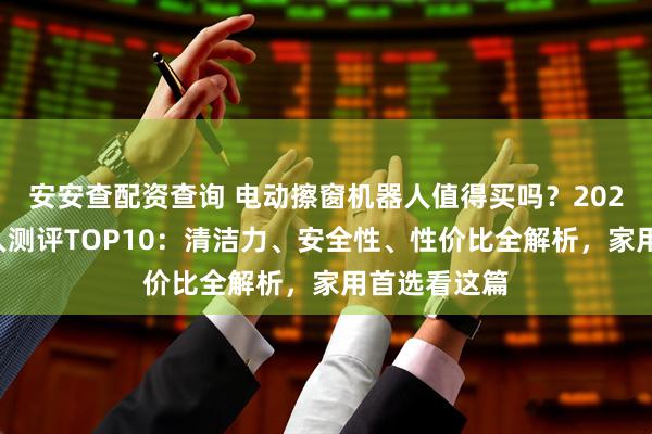 安安查配资查询 电动擦窗机器人值得买吗？2026擦窗机器人测评TOP10：清洁力、安全性、性价比全解析，家用首选看这篇
