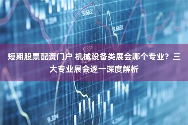 短期股票配资门户 机械设备类展会哪个专业？三大专业展会逐一深度解析