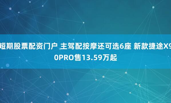 短期股票配资门户 主驾配按摩还可选6座 新款捷途X90PRO售13.59万起
