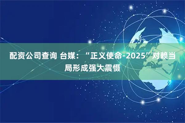 配资公司查询 台媒：“正义使命-2025”对赖当局形成强大震慑