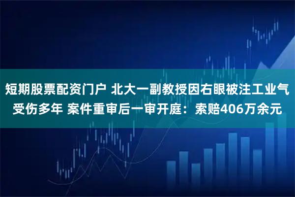 短期股票配资门户 北大一副教授因右眼被注工业气受伤多年 案件重审后一审开庭：索赔406万余元