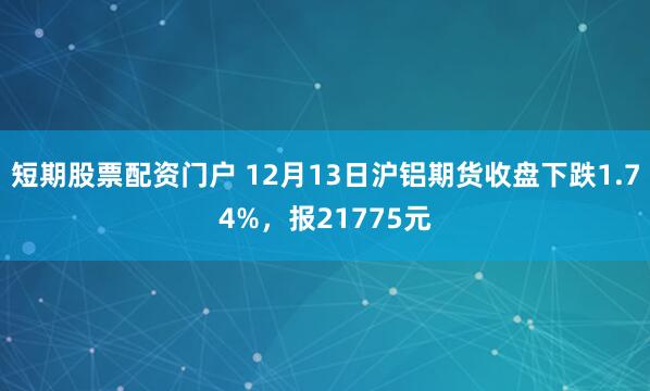 短期股票配资门户 12月13日沪铝期货收盘下跌1.74%，报21775元