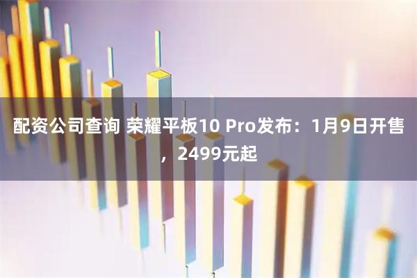 配资公司查询 荣耀平板10 Pro发布：1月9日开售，2499元起