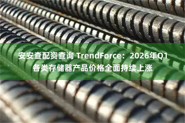 安安查配资查询 TrendForce：2026年Q1各类存储器产品价格全面持续上涨
