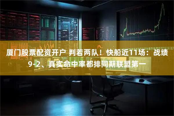 厦门股票配资开户 判若两队！快船近11场：战绩9-2、真实命中率都排同期联盟第一