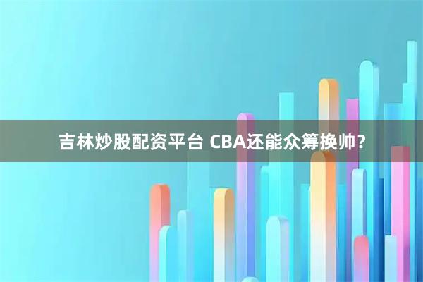 吉林炒股配资平台 CBA还能众筹换帅？