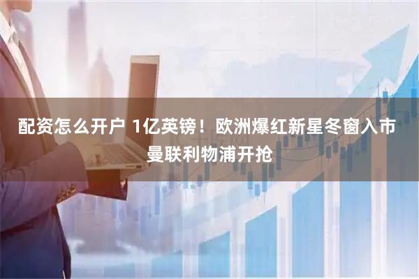 配资怎么开户 1亿英镑！欧洲爆红新星冬窗入市 曼联利物浦开抢