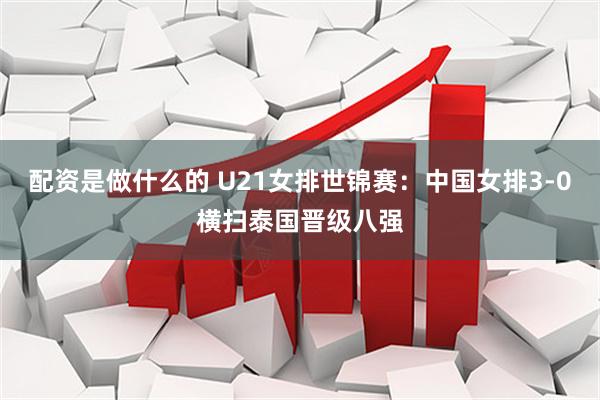 配资是做什么的 U21女排世锦赛：中国女排3-0横扫泰国晋级八强