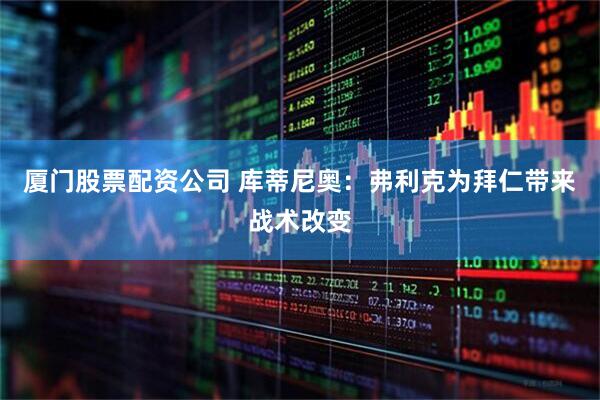 厦门股票配资公司 库蒂尼奥：弗利克为拜仁带来战术改变