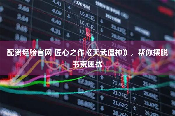 配资经验官网 匠心之作《天武僵神》，帮你摆脱书荒困扰