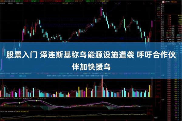 股票入门 泽连斯基称乌能源设施遭袭 呼吁合作伙伴加快援乌