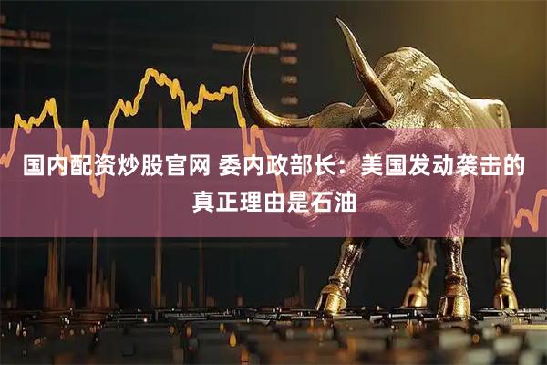 国内配资炒股官网 委内政部长：美国发动袭击的真正理由是石油