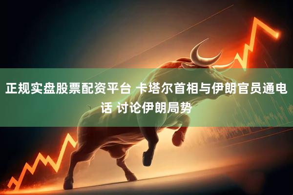 正规实盘股票配资平台 卡塔尔首相与伊朗官员通电话 讨论伊朗局势