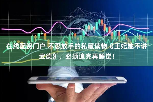 在线配资门户 不忍放手的私藏读物《王妃她不讲武德》，必须追完再睡觉！