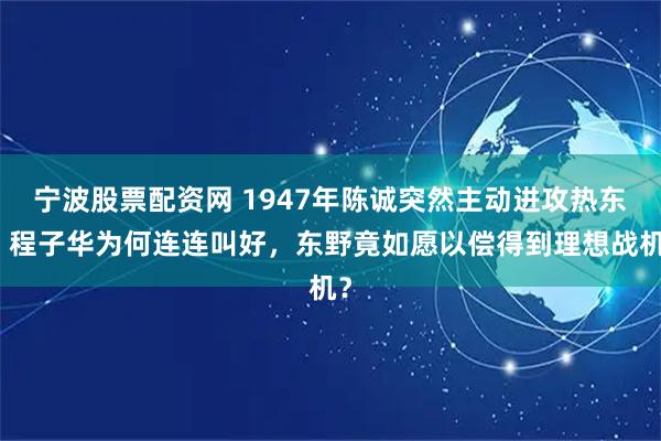 宁波股票配资网 1947年陈诚突然主动进攻热东，程子华为何连连叫好，东野竟如愿以偿得到理想战机？
