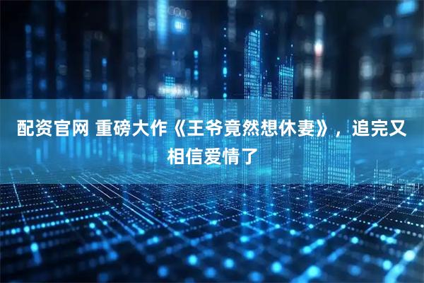 配资官网 重磅大作《王爷竟然想休妻》，追完又相信爱情了