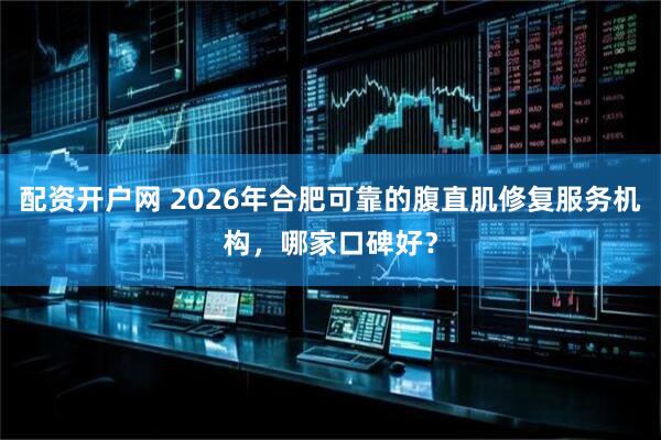 配资开户网 2026年合肥可靠的腹直肌修复服务机构，哪家口碑好？