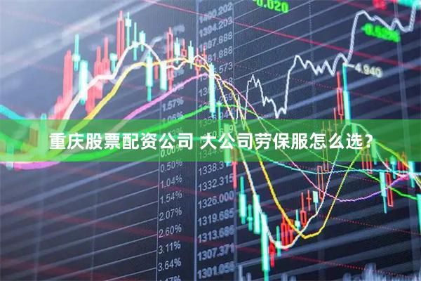 重庆股票配资公司 大公司劳保服怎么选？