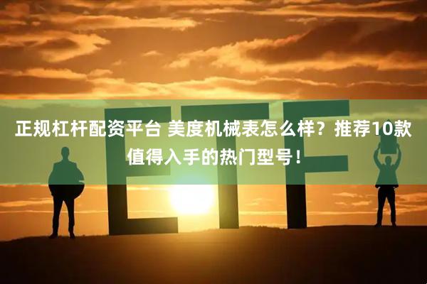 正规杠杆配资平台 美度机械表怎么样？推荐10款值得入手的热门型号！
