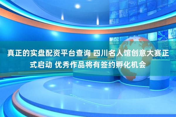 真正的实盘配资平台查询 四川名人馆创意大赛正式启动 优秀作品将有签约孵化机会