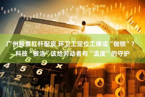 广州股票杠杆配资 环卫工定位工牌成“枷锁”？ 科技“狠活”该给劳动者有“温度”的守护