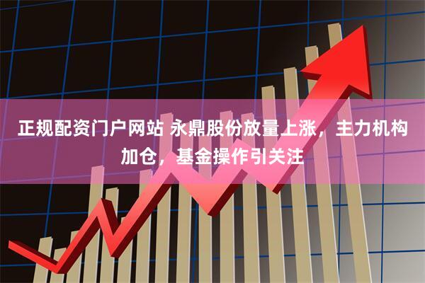 正规配资门户网站 永鼎股份放量上涨，主力机构加仓，基金操作引关注