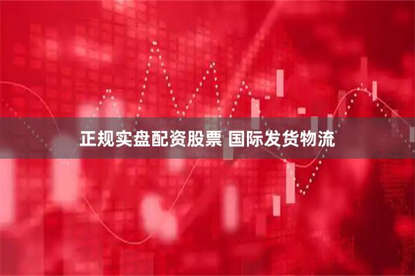 正规实盘配资股票 国际发货物流
