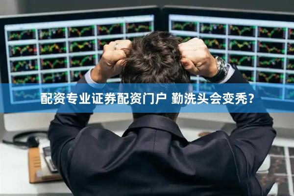 配资专业证券配资门户 勤洗头会变秃？