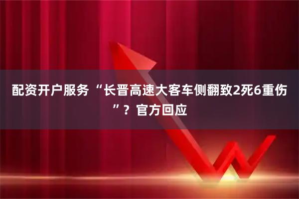 配资开户服务 “长晋高速大客车侧翻致2死6重伤”？官方回应