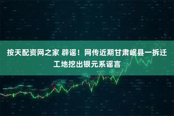 按天配资网之家 辟谣！网传近期甘肃岷县一拆迁工地挖出银元系谣言