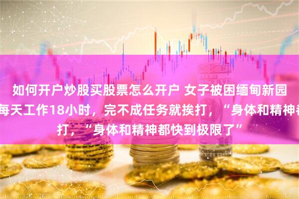 如何开户炒股买股票怎么开户 女子被困缅甸新园区近一年半，每天工作18小时，完不成任务就挨打，“身体和精神都快到极限了”