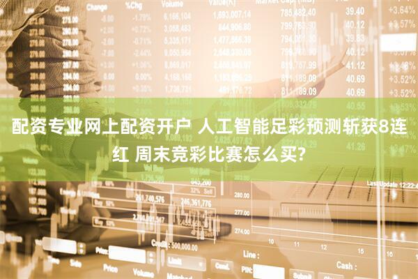 配资专业网上配资开户 人工智能足彩预测斩获8连红 周末竞彩比赛怎么买?