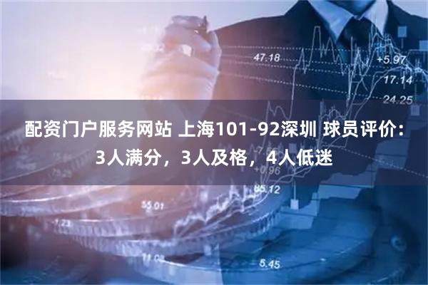 配资门户服务网站 上海101-92深圳 球员评价：3人满分，3人及格，4人低迷