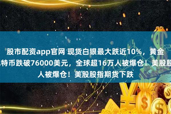 股市配资app官网 现货白银最大跌近10%，黄金跌超3%！比特币跌破76000美元，全球超16万人被爆仓！美股股指期货下跌