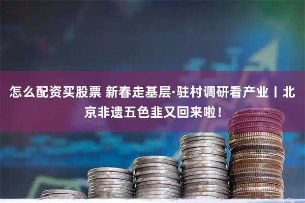 怎么配资买股票 新春走基层·驻村调研看产业丨北京非遗五色韭又回来啦！