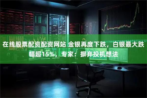 在线股票配资配资网站 金银再度下跌，白银最大跌幅超15%，专家：摒弃投机想法