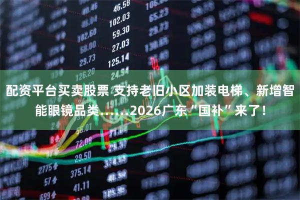 配资平台买卖股票 支持老旧小区加装电梯、新增智能眼镜品类……2026广东“国补”来了！