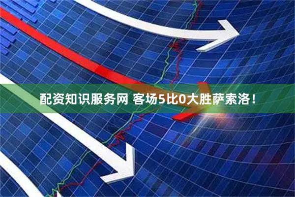配资知识服务网 客场5比0大胜萨索洛！