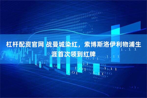 杠杆配资官网 战曼城染红，索博斯洛伊利物浦生涯首次领到红牌