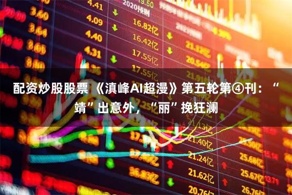 配资炒股股票 《滇峰AI超漫》第五轮第④刊：“靖”出意外，“丽”挽狂澜