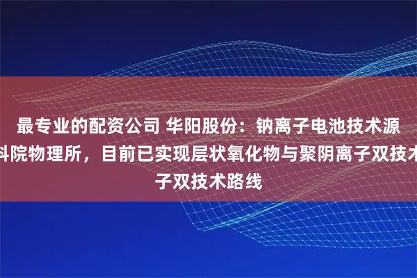 最专业的配资公司 华阳股份：钠离子电池技术源于中科院物理所，目前已实现层状氧化物与聚阴离子双技术路线