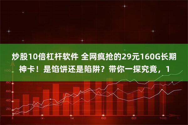 炒股10倍杠杆软件 全网疯抢的29元160G长期神卡！是馅饼还是陷阱？带你一探究竟，1