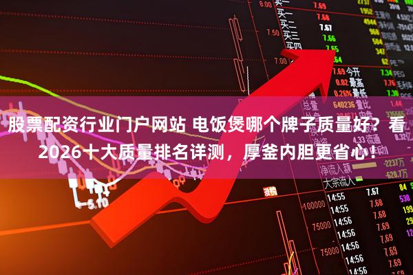 股票配资行业门户网站 电饭煲哪个牌子质量好？看2026十大质量排名详测，厚釜内胆更省心！