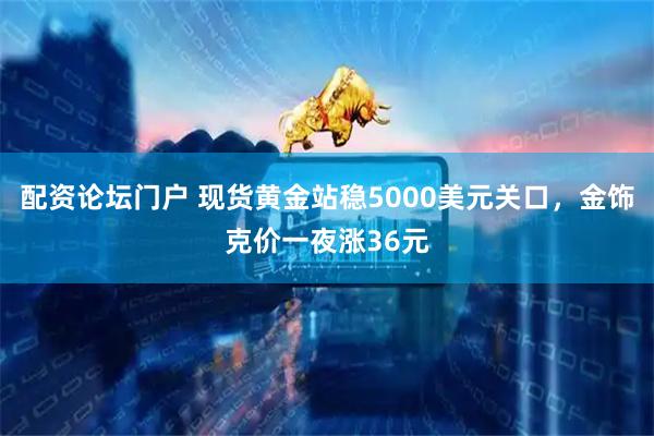 配资论坛门户 现货黄金站稳5000美元关口，金饰克价一夜涨36元